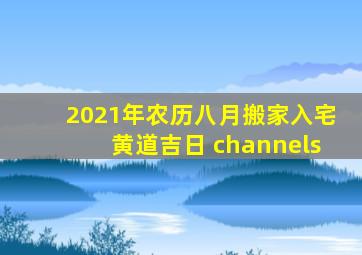 2021年农历八月搬家入宅黄道吉日 channels